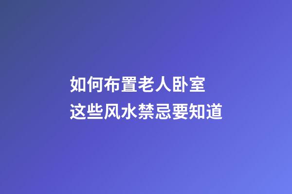 如何布置老人卧室 这些风水禁忌要知道